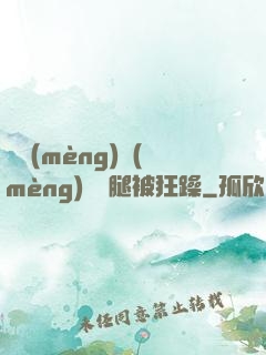 吳夢(mèng)夢(mèng)張開腿被狂躁